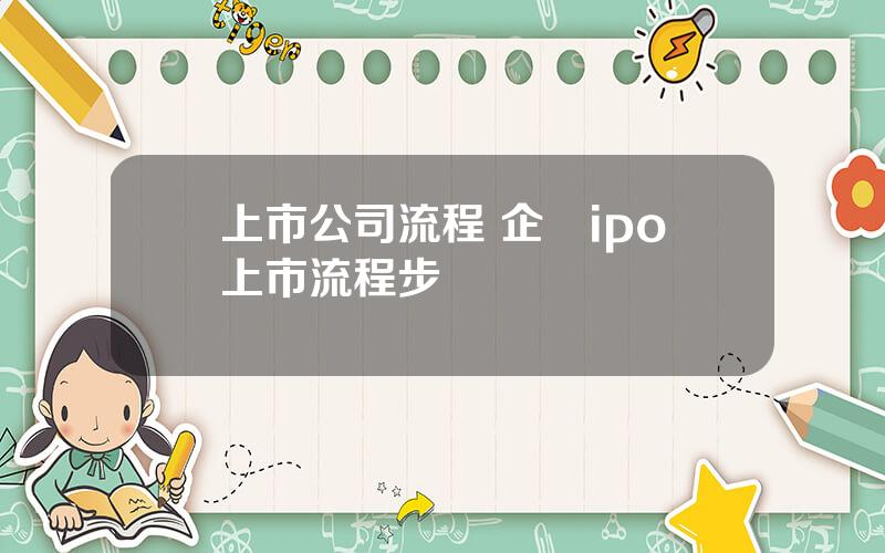 上市公司流程 企業ipo上市流程步驟